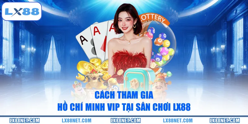 Cách tham gia Hồ Chí Minh Vip tại sân chơi LX88