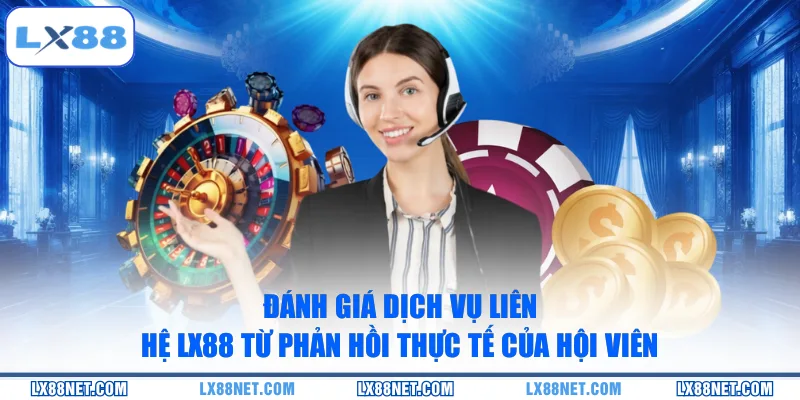 Đánh giá dịch vụ liên hệ LX88 từ phản hồi thực tế của hội viên