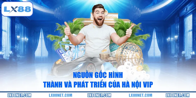 Nguồn gốc hình thành và phát triển của Hà Nội Vip