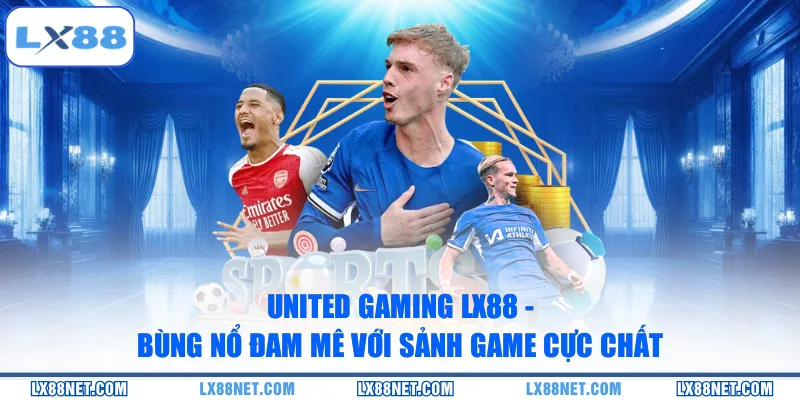 United Gaming LX88 - Bùng Nổ Đam Mê Với Sảnh Game Cực Chất